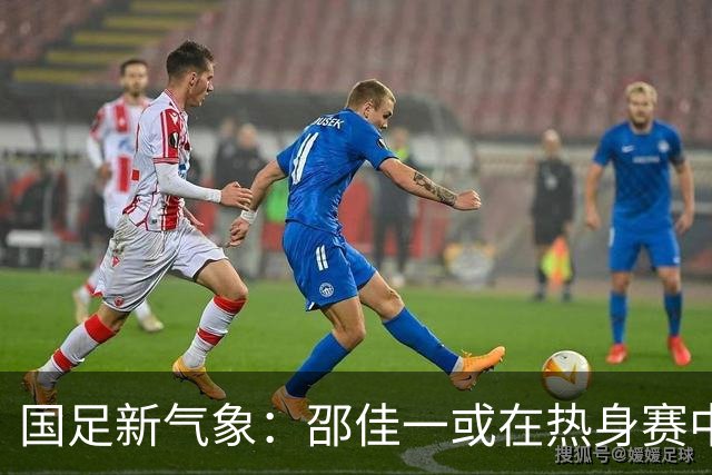 国足新气象：邵佳一或在热身赛中启用年轻新星，备战马尔代夫之战！